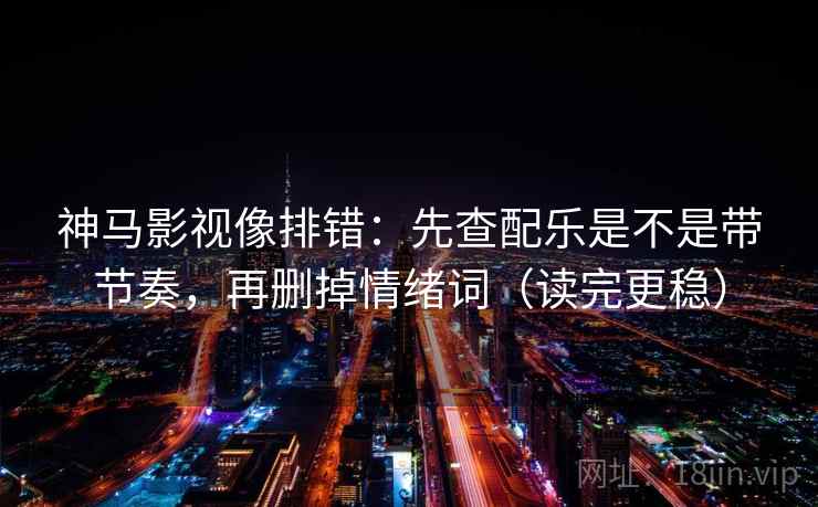 神马影视像排错：先查配乐是不是带节奏，再删掉情绪词（读完更稳）