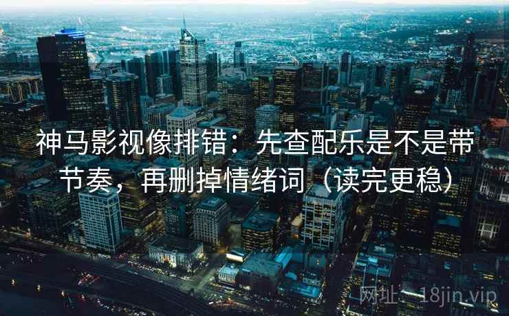 神马影视像排错：先查配乐是不是带节奏，再删掉情绪词（读完更稳）