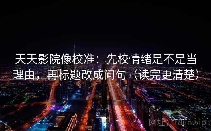 天天影院像校准：先校情绪是不是当理由，再标题改成问句（读完更清楚）
