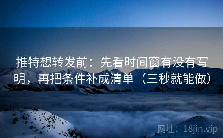 推特想转发前：先看时间窗有没有写明，再把条件补成清单（三秒就能做）