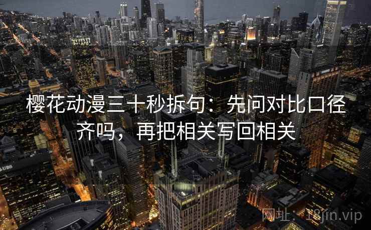 樱花动漫三十秒拆句：先问对比口径齐吗，再把相关写回相关