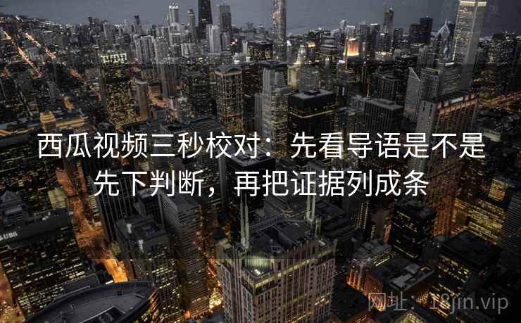 西瓜视频三秒校对：先看导语是不是先下判断，再把证据列成条