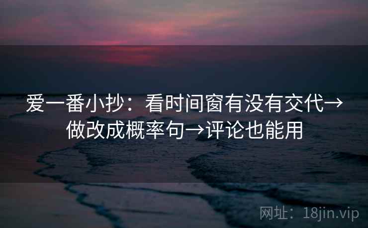 爱一番小抄：看时间窗有没有交代→做改成概率句→评论也能用