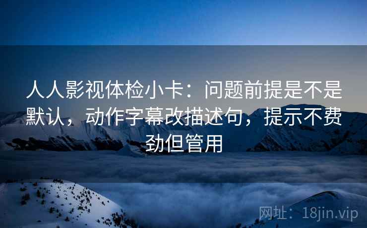 人人影视体检小卡：问题前提是不是默认，动作字幕改描述句，提示不费劲但管用