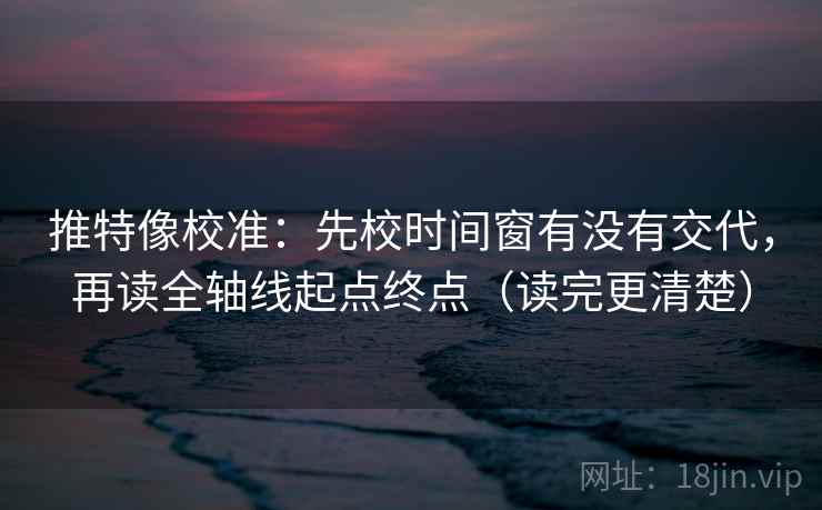 推特像校准：先校时间窗有没有交代，再读全轴线起点终点（读完更清楚）