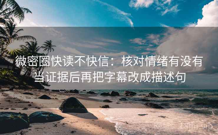 微密圈快读不快信：核对情绪有没有当证据后再把字幕改成描述句