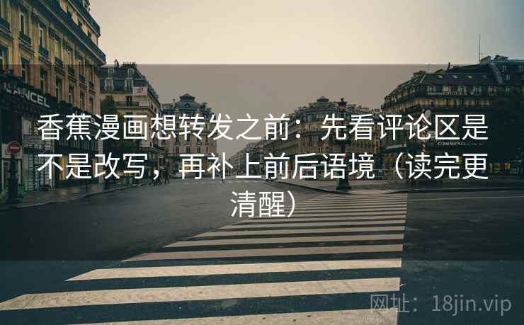 香蕉漫画想转发之前：先看评论区是不是改写，再补上前后语境（读完更清醒）
