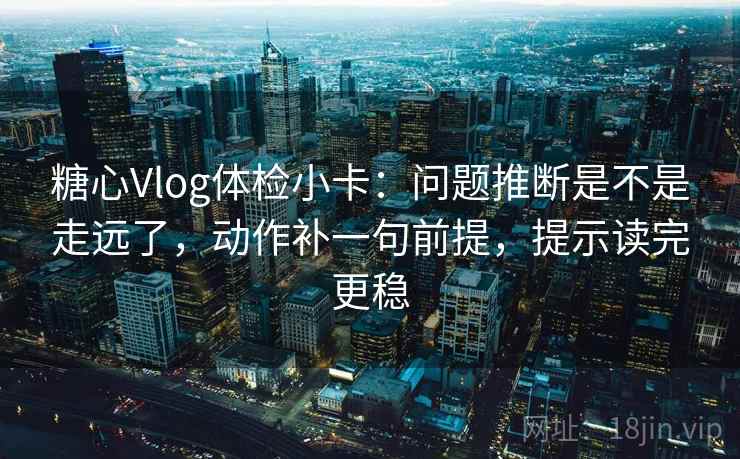 糖心Vlog体检小卡：问题推断是不是走远了，动作补一句前提，提示读完更稳