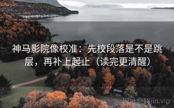神马影院像校准：先校段落是不是跳层，再补上起止（读完更清醒）