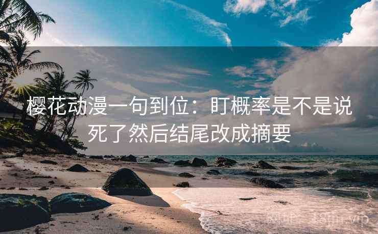 樱花动漫一句到位：盯概率是不是说死了然后结尾改成摘要