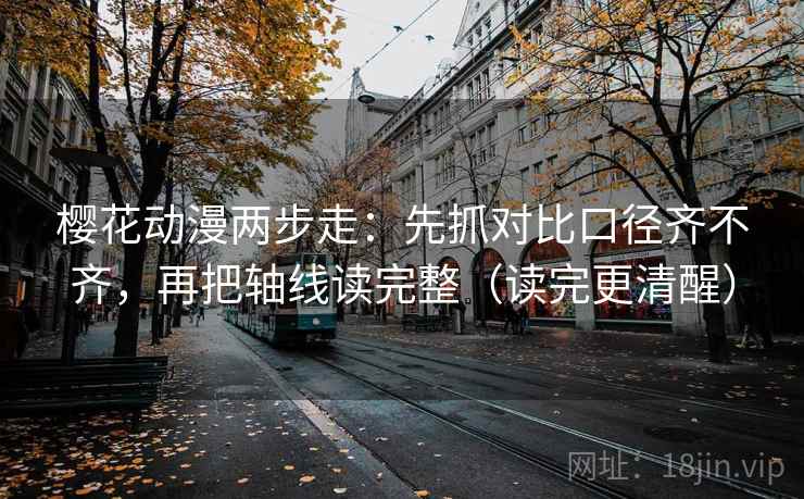 樱花动漫两步走：先抓对比口径齐不齐，再把轴线读完整（读完更清醒）