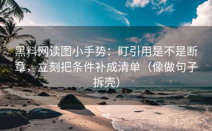 黑料网读图小手势：盯引用是不是断章，立刻把条件补成清单（像做句子拆壳）