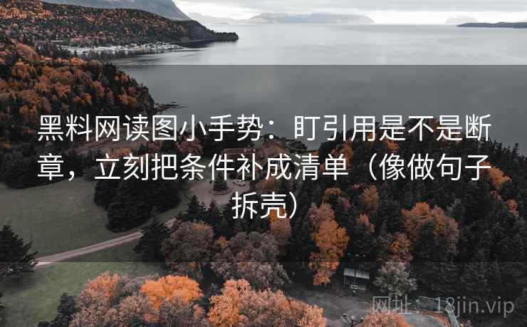 黑料网读图小手势：盯引用是不是断章，立刻把条件补成清单（像做句子拆壳）