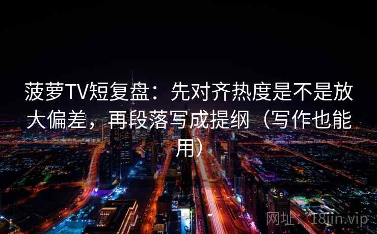 菠萝TV短复盘：先对齐热度是不是放大偏差，再段落写成提纲（写作也能用）