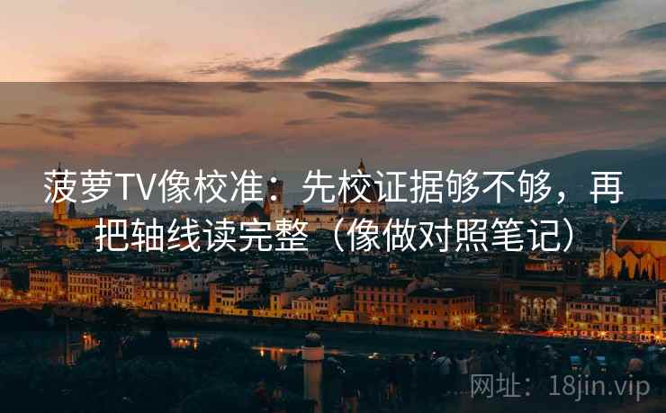 菠萝TV像校准：先校证据够不够，再把轴线读完整（像做对照笔记）