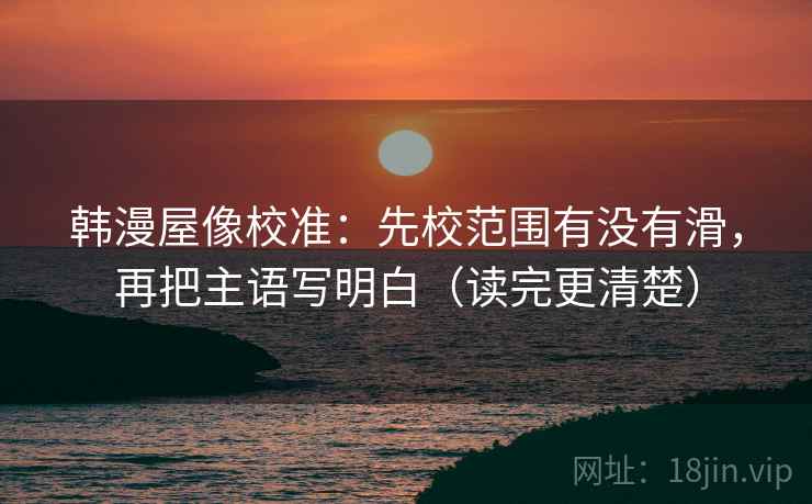 韩漫屋像校准：先校范围有没有滑，再把主语写明白（读完更清楚）