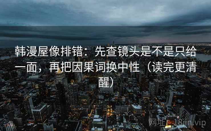 韩漫屋像排错：先查镜头是不是只给一面，再把因果词换中性（读完更清醒）