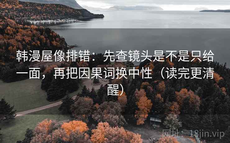 韩漫屋像排错：先查镜头是不是只给一面，再把因果词换中性（读完更清醒）