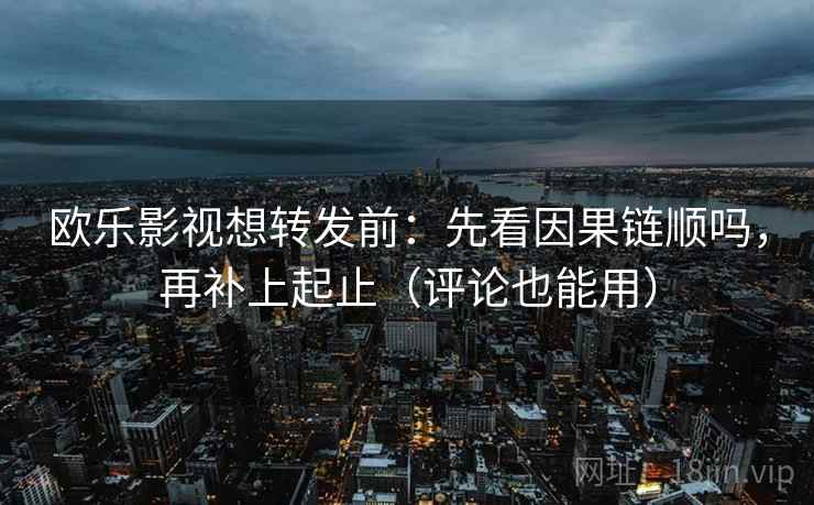 欧乐影视想转发前：先看因果链顺吗，再补上起止（评论也能用）