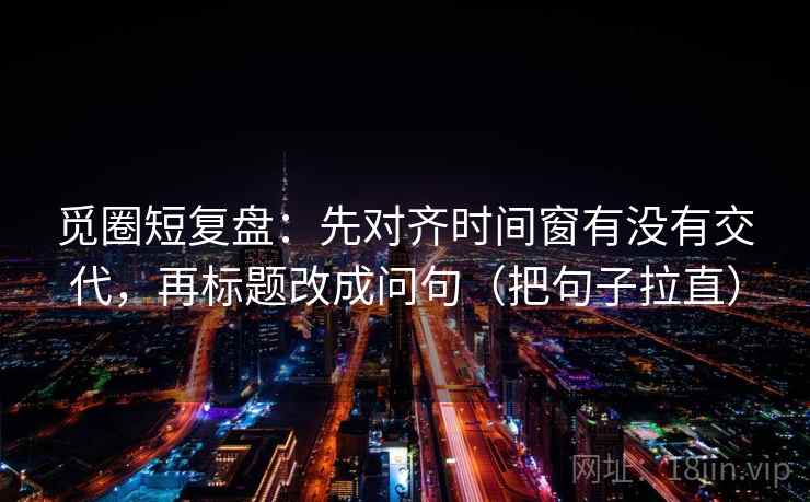 觅圈短复盘：先对齐时间窗有没有交代，再标题改成问句（把句子拉直）