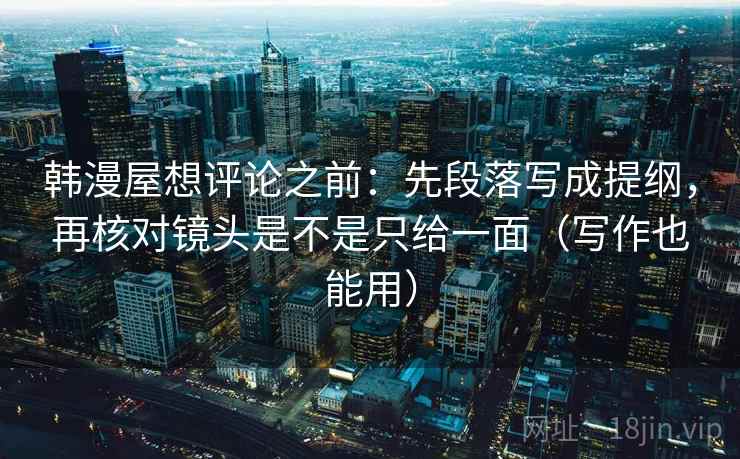 韩漫屋想评论之前：先段落写成提纲，再核对镜头是不是只给一面（写作也能用）