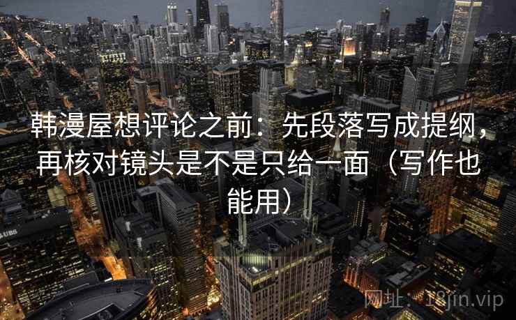 韩漫屋想评论之前：先段落写成提纲，再核对镜头是不是只给一面（写作也能用）