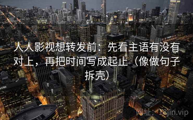 人人影视想转发前：先看主语有没有对上，再把时间写成起止（像做句子拆壳）