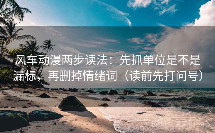 风车动漫两步读法：先抓单位是不是漏标，再删掉情绪词（读前先打问号）