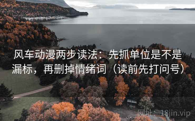 风车动漫两步读法：先抓单位是不是漏标，再删掉情绪词（读前先打问号）