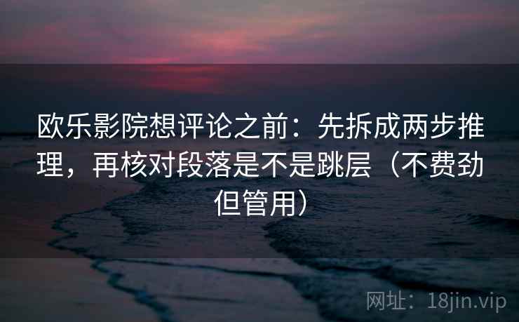 欧乐影院想评论之前：先拆成两步推理，再核对段落是不是跳层（不费劲但管用）