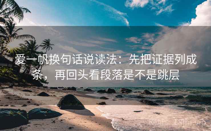 爱一帆换句话说读法：先把证据列成条，再回头看段落是不是跳层