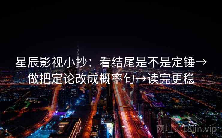 星辰影视小抄：看结尾是不是定锤→做把定论改成概率句→读完更稳
