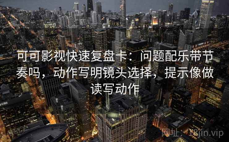 可可影视快速复盘卡：问题配乐带节奏吗，动作写明镜头选择，提示像做读写动作