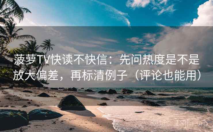 菠萝TV快读不快信：先问热度是不是放大偏差，再标清例子（评论也能用）