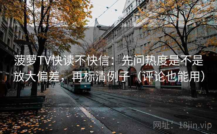 菠萝TV快读不快信：先问热度是不是放大偏差，再标清例子（评论也能用）