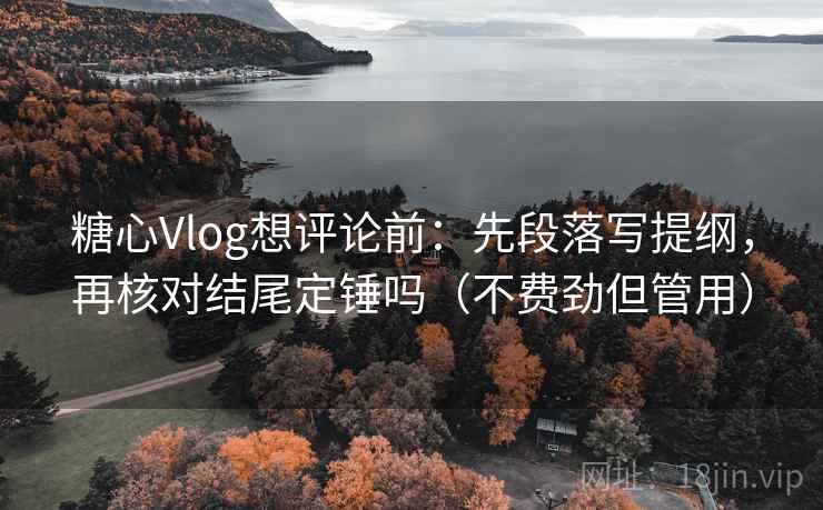 糖心Vlog想评论前：先段落写提纲，再核对结尾定锤吗（不费劲但管用）