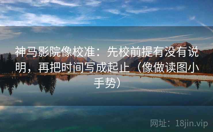 神马影院像校准：先校前提有没有说明，再把时间写成起止（像做读图小手势）