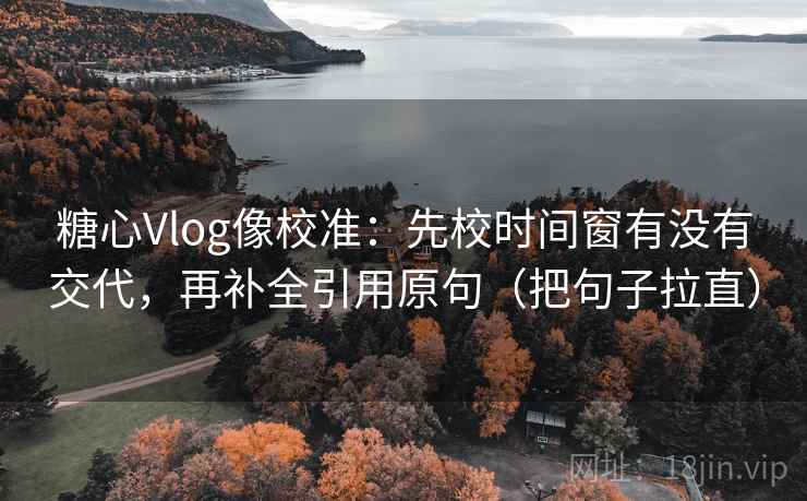 糖心Vlog像校准：先校时间窗有没有交代，再补全引用原句（把句子拉直）