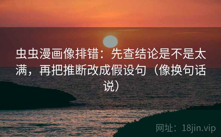 虫虫漫画像排错：先查结论是不是太满，再把推断改成假设句（像换句话说）