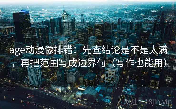 age动漫像排错：先查结论是不是太满，再把范围写成边界句（写作也能用）