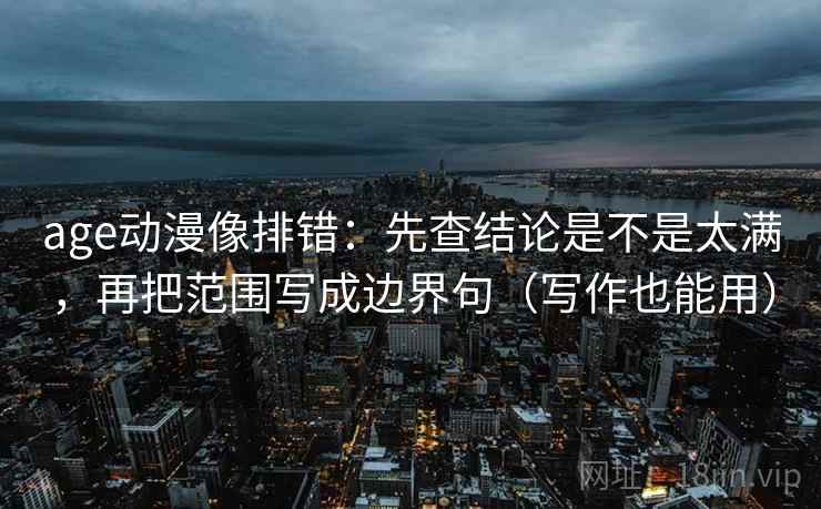 age动漫像排错：先查结论是不是太满，再把范围写成边界句（写作也能用）