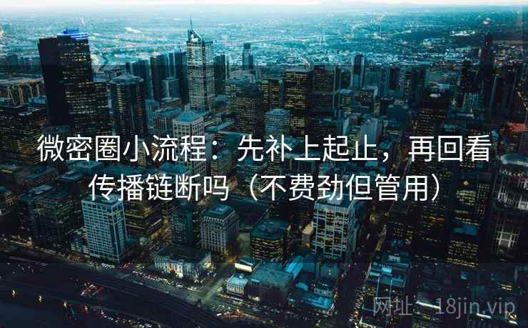 微密圈小流程:先补上起止,再回看传播链断吗(不费劲但管用) 微密圈小流程:先补上起止,再回看传播链断吗(不费劲但管用)