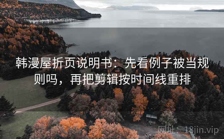 韩漫屋折页说明书:先看例子被当规则吗,再把剪辑按时间线重排 韩漫屋折页说明书:先看例子被当规则吗,再把剪辑按时间线重排