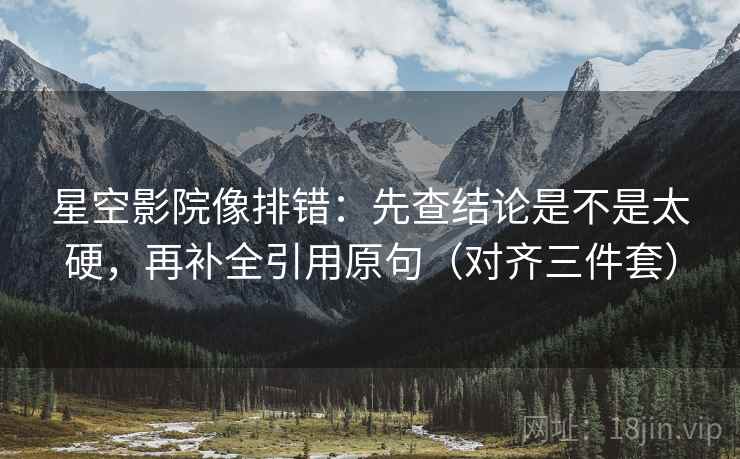 星空影院像排错：先查结论是不是太硬，再补全引用原句（对齐三件套）