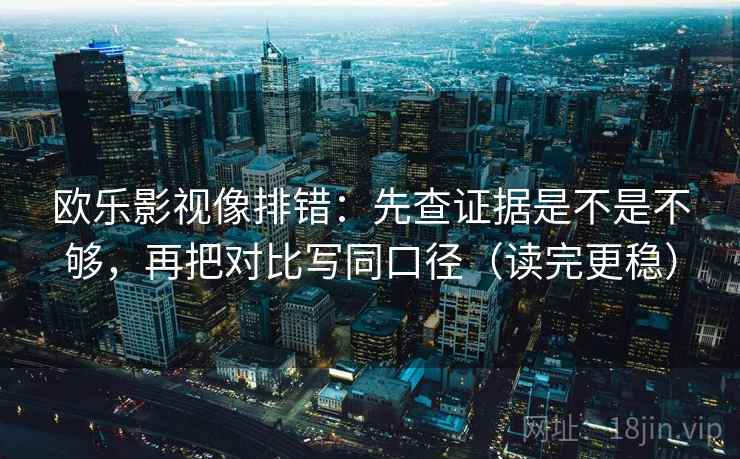欧乐影视像排错:先查证据是不是不够,再把对比写同口径(读完更稳) 欧乐影视像排错:先查证据是不是不够,再把对比写同口径(读完更稳)