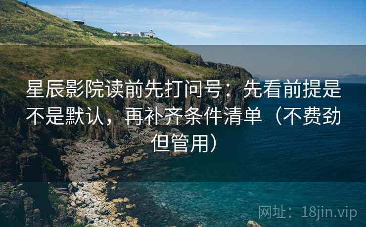 星辰影院读前先打问号：先看前提是不是默认，再补齐条件清单（不费劲但管用）