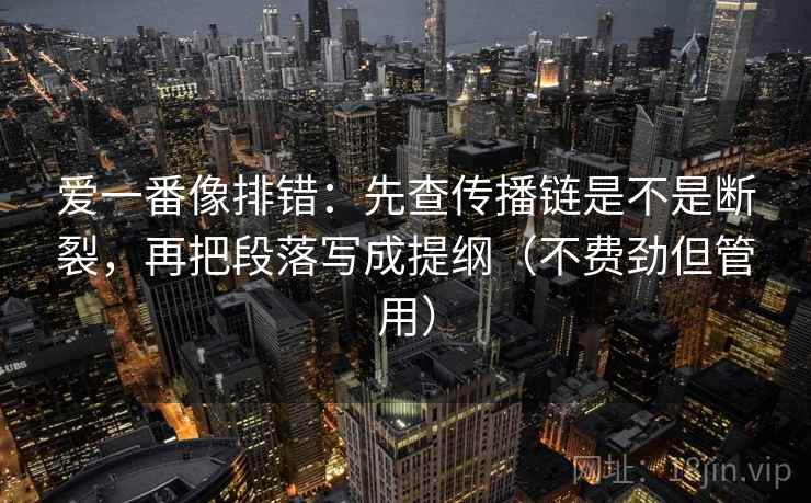 爱一番像排错:先查传播链是不是断裂,再把段落写成提纲(不费劲但管用) 爱一番像排错:先查传播链是不是断裂,再把段落写成提纲(不费劲但管用)