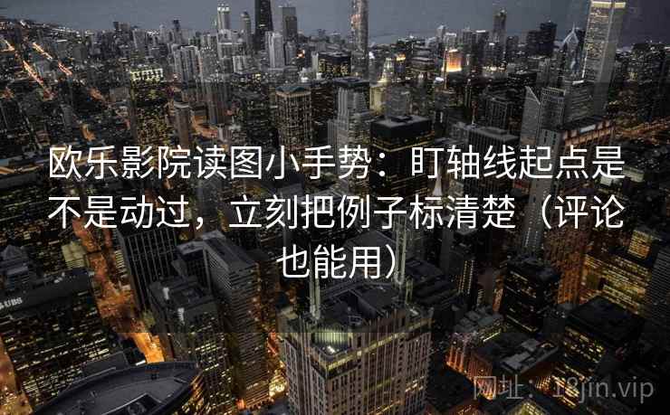 欧乐影院读图小手势：盯轴线起点是不是动过，立刻把例子标清楚（评论也能用）