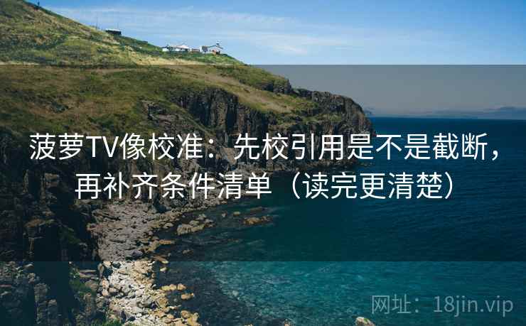 菠萝TV像校准：先校引用是不是截断，再补齐条件清单（读完更清楚）