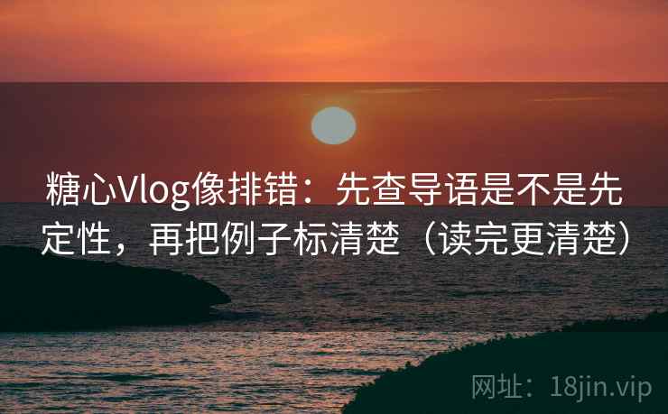 糖心Vlog像排错：先查导语是不是先定性，再把例子标清楚（读完更清楚）